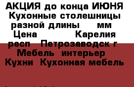 АКЦИЯ до конца ИЮНЯ Кухонные столешницы разной длины  28 мм › Цена ­ 1 150 - Карелия респ., Петрозаводск г. Мебель, интерьер » Кухни. Кухонная мебель   